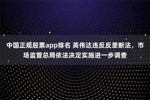 中国正规股票app排名 英伟达违反反垄断法，市场监管总局依法决定实施进一步调查