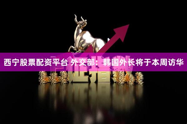 西宁股票配资平台 外交部：韩国外长将于本周访华