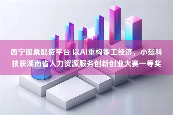 西宁股票配资平台 以AI重构零工经济，小翅科技获湖南省人力资源服务创新创业大赛一等奖