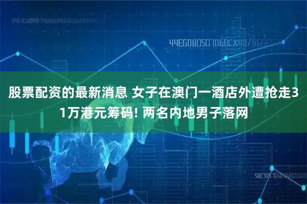 股票配资的最新消息 女子在澳门一酒店外遭抢走31万港元筹码! 两名内地男子落网