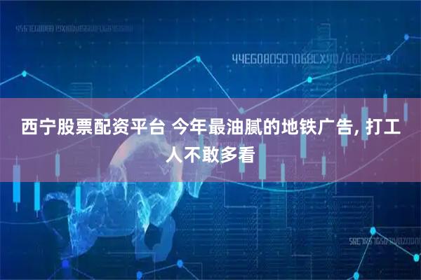 西宁股票配资平台 今年最油腻的地铁广告, 打工人不敢多看