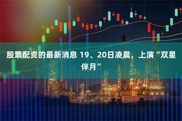 股票配资的最新消息 19、20日凌晨，上演“双星伴月”
