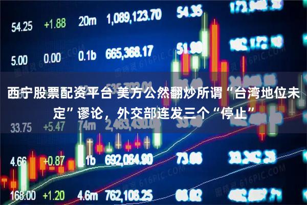西宁股票配资平台 美方公然翻炒所谓“台湾地位未定”谬论，外交部连发三个“停止”