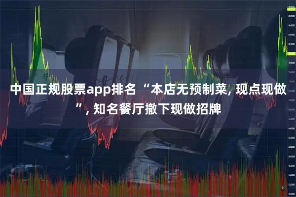 中国正规股票app排名 “本店无预制菜, 现点现做”, 知名餐厅撤下现做招牌