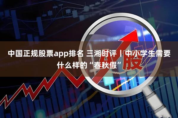 中国正规股票app排名 三湘时评丨中小学生需要什么样的“春秋假”