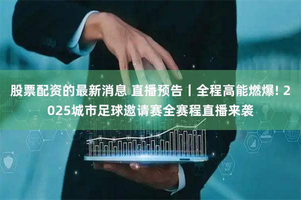 股票配资的最新消息 直播预告丨全程高能燃爆! 2025城市足球邀请赛全赛程直播来袭