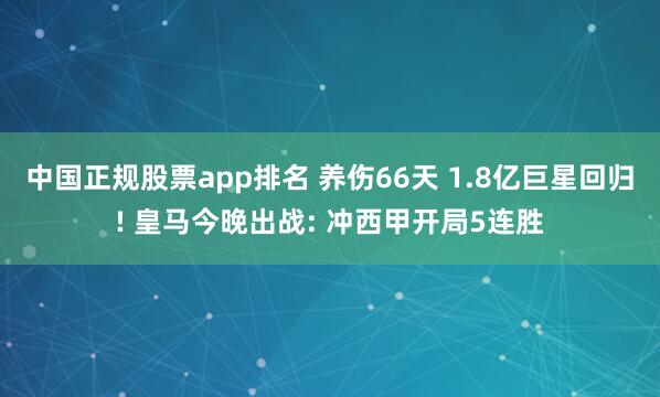 中国正规股票app排名 养伤66天 1.8亿巨星回归! 皇马今晚出战: 冲西甲开局5连胜