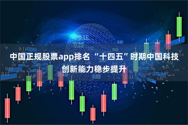 中国正规股票app排名 “十四五”时期中国科技创新能力稳步提升