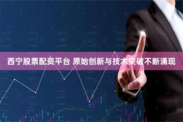 西宁股票配资平台 原始创新与技术突破不断涌现