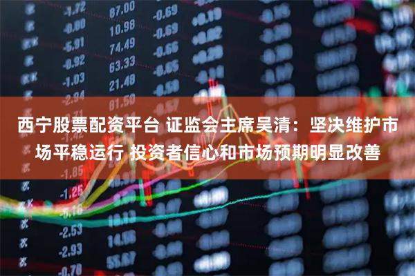 西宁股票配资平台 证监会主席吴清：坚决维护市场平稳运行 投资者信心和市场预期明显改善