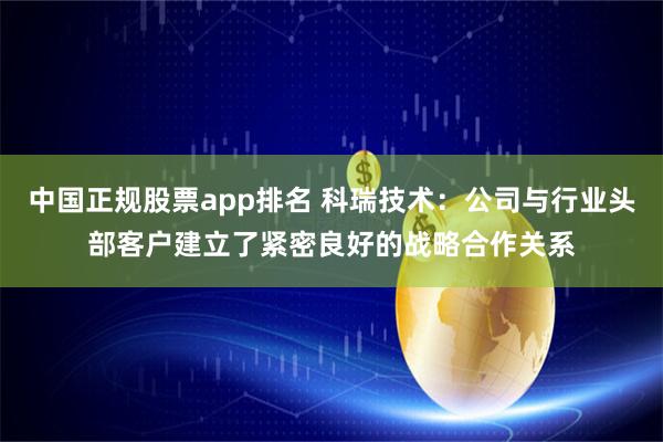 中国正规股票app排名 科瑞技术：公司与行业头部客户建立了紧密良好的战略合作关系