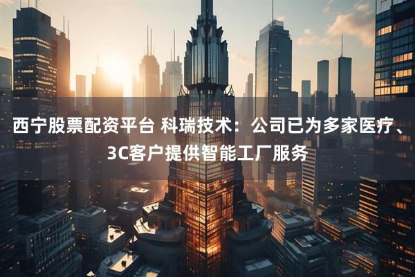 西宁股票配资平台 科瑞技术：公司已为多家医疗、3C客户提供智能工厂服务