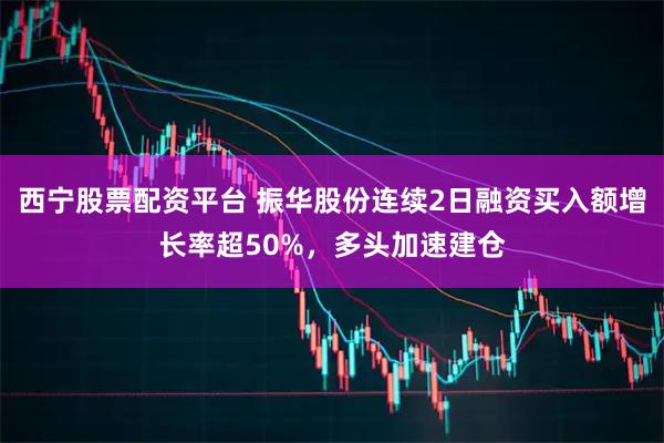 西宁股票配资平台 振华股份连续2日融资买入额增长率超50%，多头加速建仓