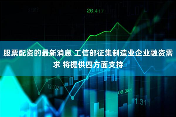 股票配资的最新消息 工信部征集制造业企业融资需求 将提供四方面支持