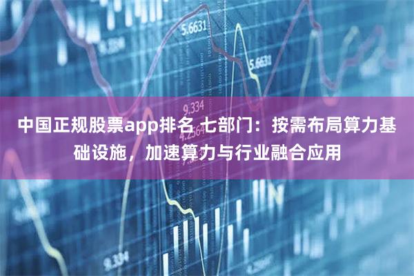 中国正规股票app排名 七部门：按需布局算力基础设施，加速算力与行业融合应用