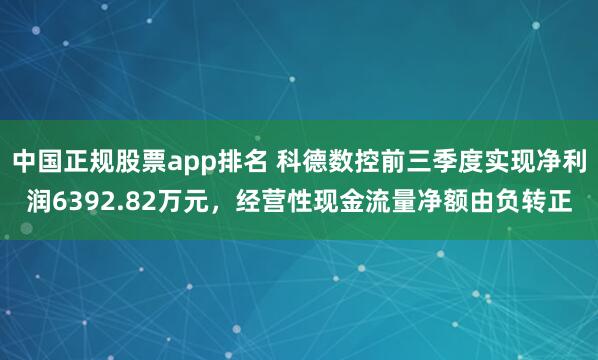 中国正规股票app排名 科德数控前三季度实现净利润6392.82万元，经营性现金流量净额由负转正