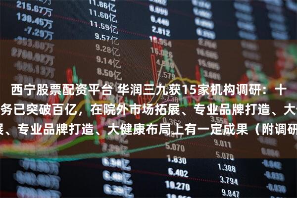 西宁股票配资平台 华润三九获15家机构调研：十四五”期间，公司CHC业务已突破百亿，在院外市场拓展、专业品牌打造、大健康布局上有一定成果（附调研问答）