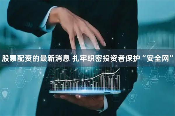 股票配资的最新消息 扎牢织密投资者保护“安全网”