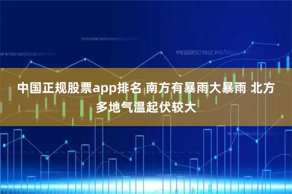 中国正规股票app排名 南方有暴雨大暴雨 北方多地气温起伏较大