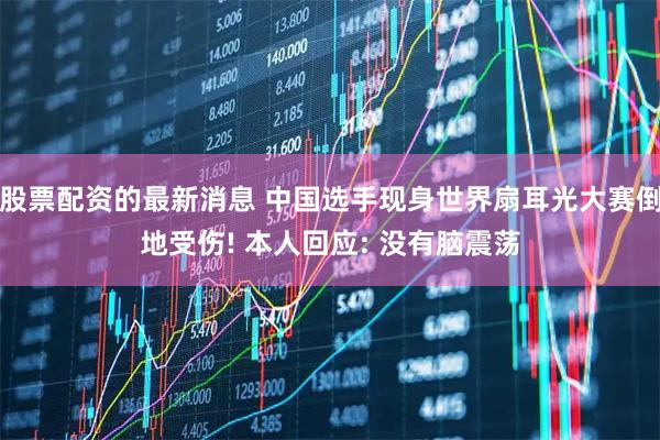 股票配资的最新消息 中国选手现身世界扇耳光大赛倒地受伤! 本人回应: 没有脑震荡