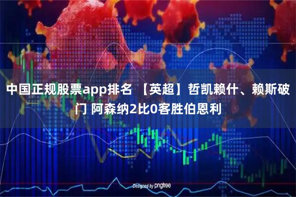 中国正规股票app排名 【英超】哲凯赖什、赖斯破门 阿森纳2比0客胜伯恩利