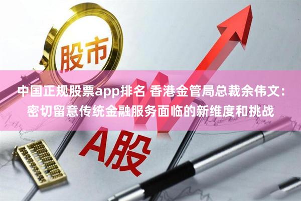 中国正规股票app排名 香港金管局总裁余伟文：密切留意传统金融服务面临的新维度和挑战