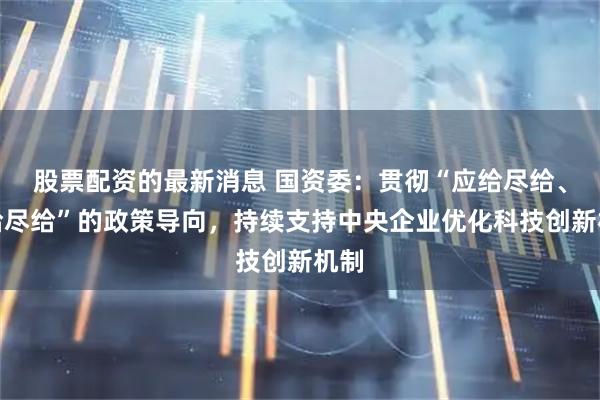 股票配资的最新消息 国资委：贯彻“应给尽给、能给尽给”的政策导向，持续支持中央企业优化科技创新机制