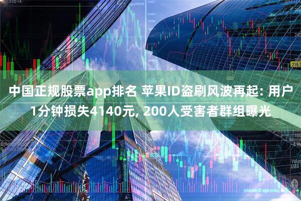 中国正规股票app排名 苹果ID盗刷风波再起: 用户1分钟损失4140元, 200人受害者群组曝光