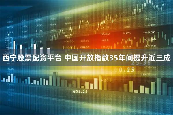 西宁股票配资平台 中国开放指数35年间提升近三成