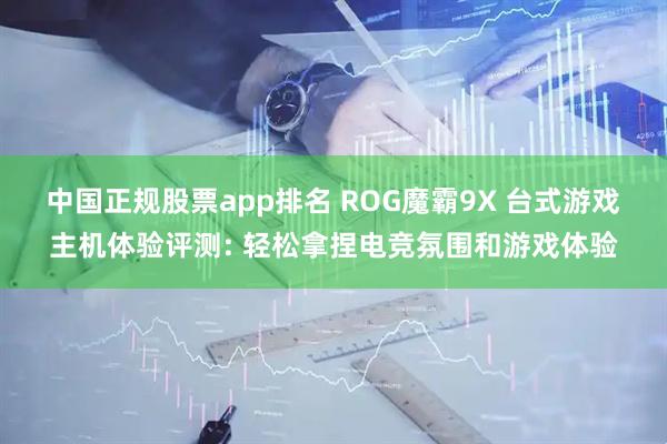 中国正规股票app排名 ROG魔霸9X 台式游戏主机体验评测: 轻松拿捏电竞氛围和游戏体验