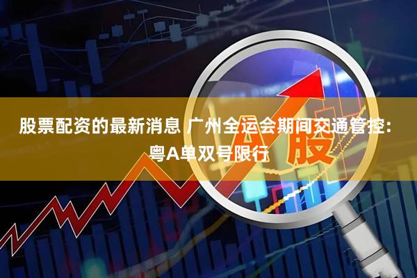 股票配资的最新消息 广州全运会期间交通管控: 粤A单双号限行