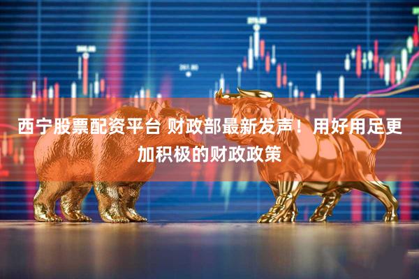 西宁股票配资平台 财政部最新发声！用好用足更加积极的财政政策