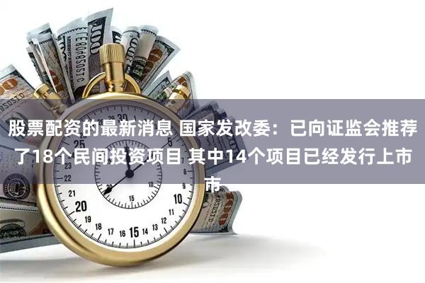 股票配资的最新消息 国家发改委：已向证监会推荐了18个民间投资项目 其中14个项目已经发行上市