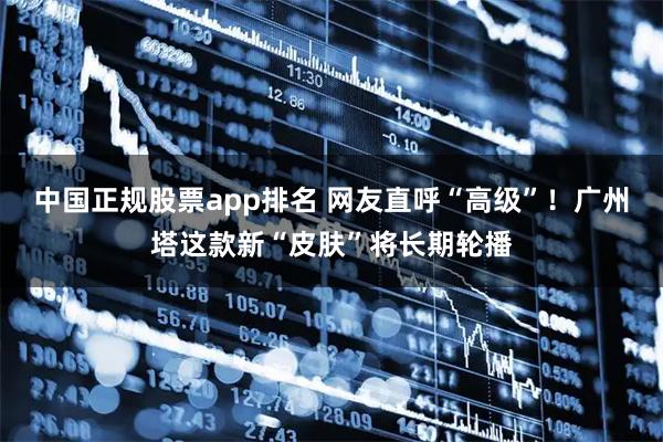 中国正规股票app排名 网友直呼“高级”！广州塔这款新“皮肤”将长期轮播
