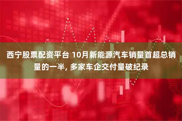 西宁股票配资平台 10月新能源汽车销量首超总销量的一半, 多家车企交付量破纪录