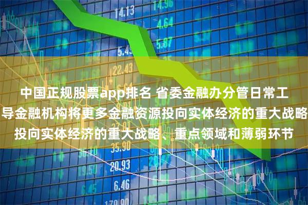 中国正规股票app排名 省委金融办分管日常工作的副主任吴建武：引导金融机构将更多金融资源投向实体经济的重大战略、重点领域和薄弱环节