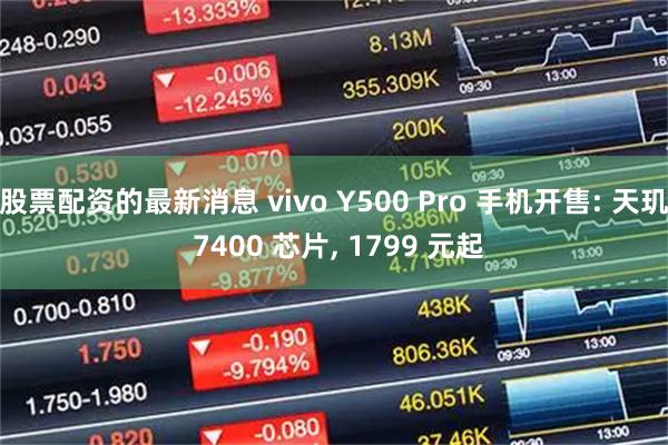 股票配资的最新消息 vivo Y500 Pro 手机开售: 天玑 7400 芯片, 1799 元起