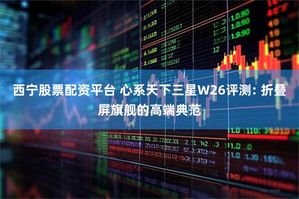 西宁股票配资平台 心系天下三星W26评测: 折叠屏旗舰的高端典范