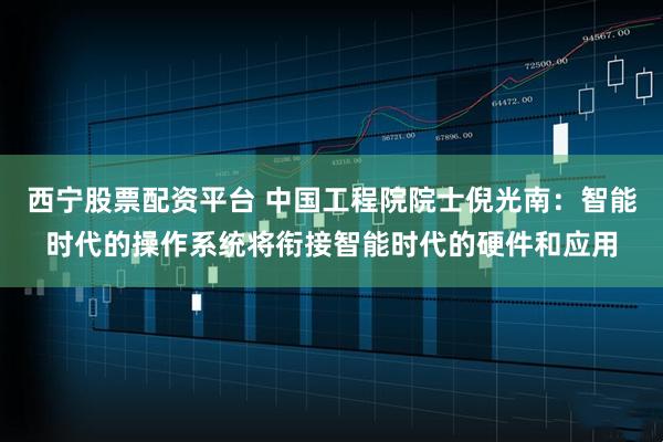 西宁股票配资平台 中国工程院院士倪光南：智能时代的操作系统将衔接智能时代的硬件和应用