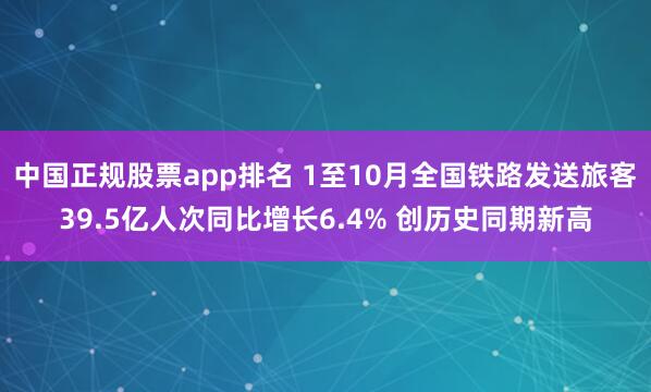 中国正规股票app排名 1至10月全国铁路发送旅客39.5亿人次同比增长6.4% 创历史同期新高