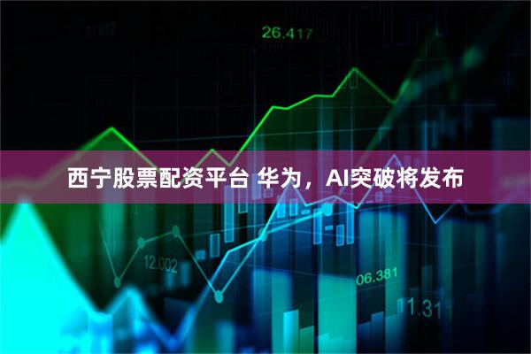 西宁股票配资平台 华为，AI突破将发布