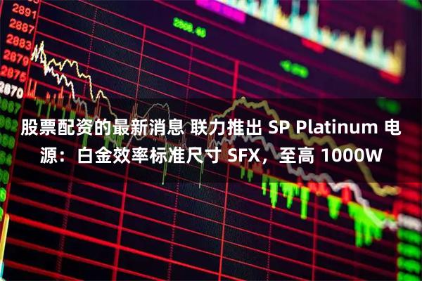股票配资的最新消息 联力推出 SP Platinum 电源：白金效率标准尺寸 SFX，至高 1000W