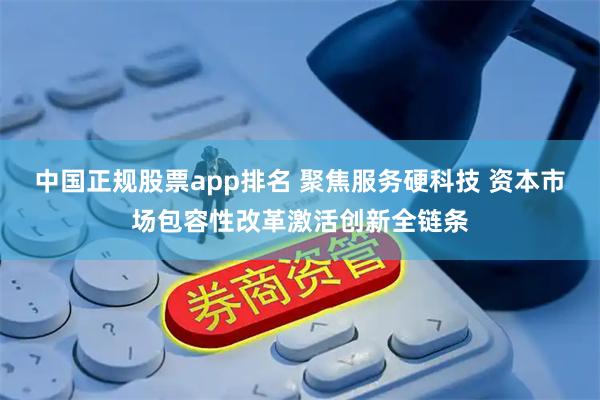 中国正规股票app排名 聚焦服务硬科技 资本市场包容性改革激活创新全链条