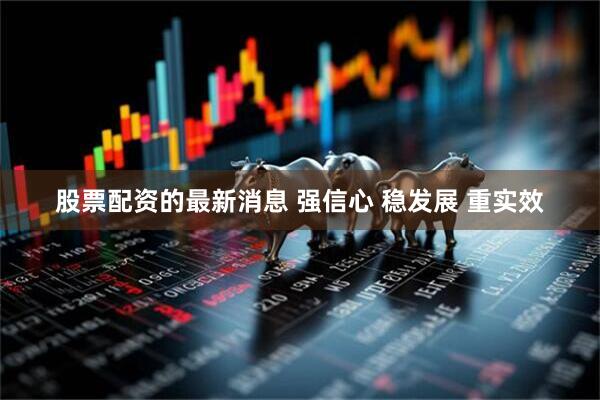 股票配资的最新消息 强信心 稳发展 重实效