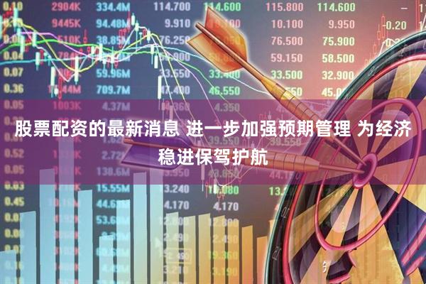 股票配资的最新消息 进一步加强预期管理 为经济稳进保驾护航
