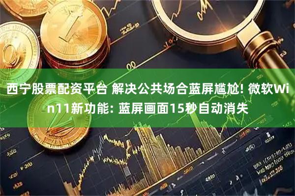 西宁股票配资平台 解决公共场合蓝屏尴尬! 微软Win11新功能: 蓝屏画面15秒自动消失