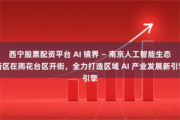 西宁股票配资平台 AI 镜界 — 南京人工智能生态街区在雨花台区开街，全力打造区域 AI 产业发展新引擎