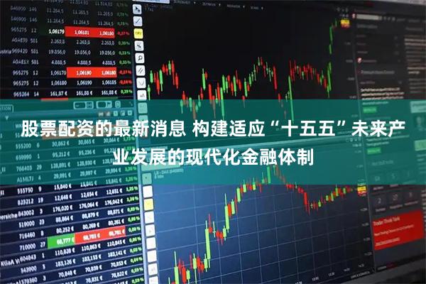 股票配资的最新消息 构建适应“十五五”未来产业发展的现代化金融体制