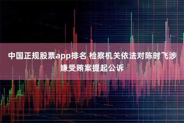 中国正规股票app排名 检察机关依法对陈时飞涉嫌受贿案提起公诉