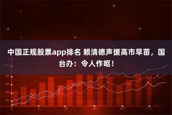 中国正规股票app排名 赖清德声援高市早苗，国台办：令人作呕！